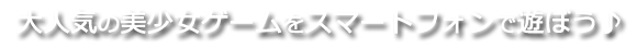 大人気の美少女ゲームをスマートフォンで遊ぼう♪