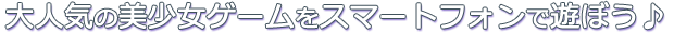大人気の美少女ゲームをスマートフォンで遊ぼう♪