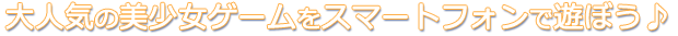大人気の美少女ゲームをスマートフォンで遊ぼう♪