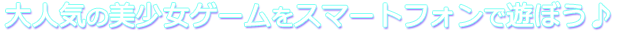 大人気の美少女ゲームをスマートフォンで遊ぼう♪
