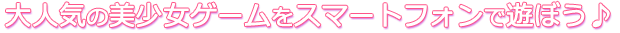 大人気の美少女ゲームをスマートフォンで遊ぼう♪