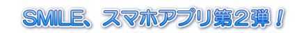 SMILE(スミレ)、スマホアプリ第２弾！
