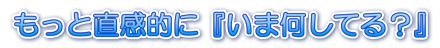 もっと直感的に『いま何してる？』