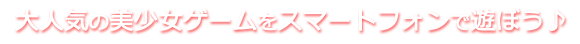 大人気の美少女ゲームをスマートフォンで遊ぼう♪