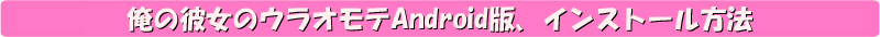 『俺の彼女のウラオモテ -nonoura-』特設ページ インストール方法 - 萌えAPP