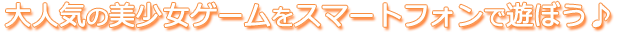 大人気の美少女ゲームをスマートフォンで遊ぼう♪