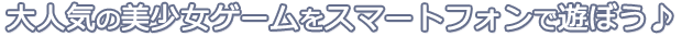 大人気の美少女ゲームをスマートフォンで遊ぼう♪