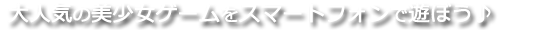 大人気の美少女ゲームをスマートフォンで遊ぼう♪