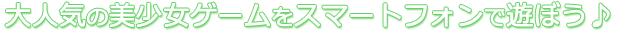大人気の美少女ゲームをスマートフォンで遊ぼう♪