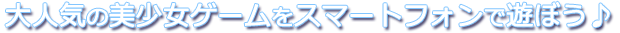 大人気の美少女ゲームをスマートフォンで遊ぼう♪