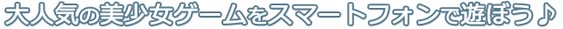 大人気の美少女ゲームをスマートフォンで遊ぼう♪